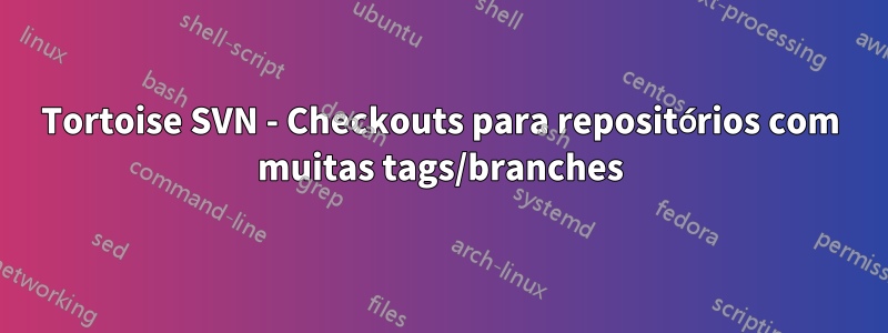 Tortoise SVN - Checkouts para repositórios com muitas tags/branches