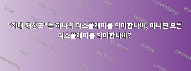 "최대 해상도"는 하나의 디스플레이를 의미합니까, 아니면 모든 디스플레이를 의미합니까?