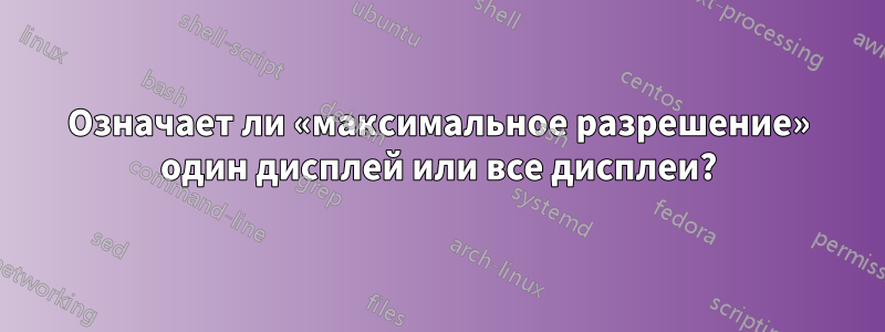 Означает ли «максимальное разрешение» один дисплей или все дисплеи?