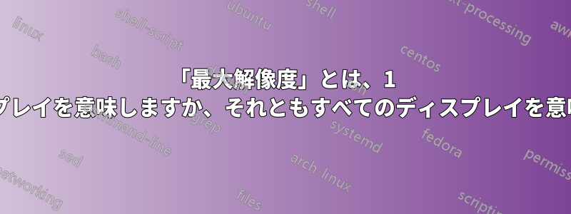 「最大解像度」とは、1 つのディスプレイを意味しますか、それともすべてのディスプレイを意味しますか?