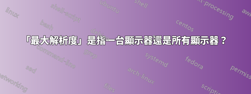 「最大解析度」是指一台顯示器還是所有顯示器？