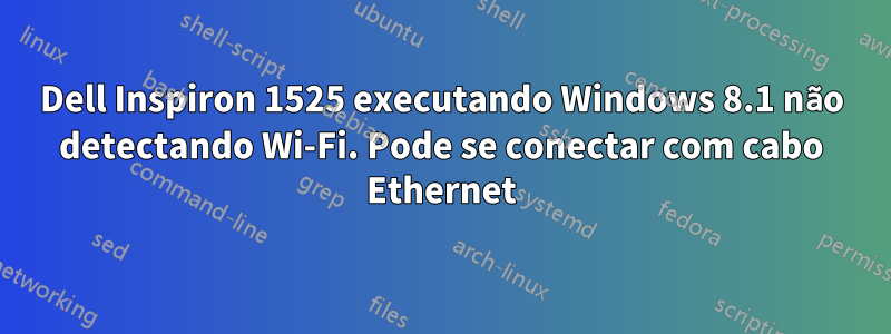 Dell Inspiron 1525 executando Windows 8.1 não detectando Wi-Fi. Pode se conectar com cabo Ethernet