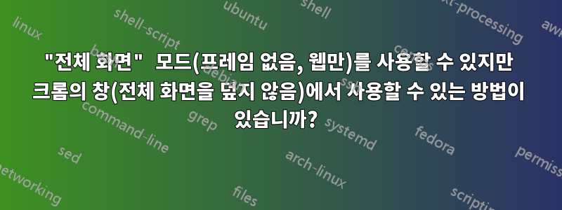 "전체 화면" 모드(프레임 없음, 웹만)를 사용할 수 있지만 크롬의 창(전체 화면을 덮지 않음)에서 사용할 수 있는 방법이 있습니까? 