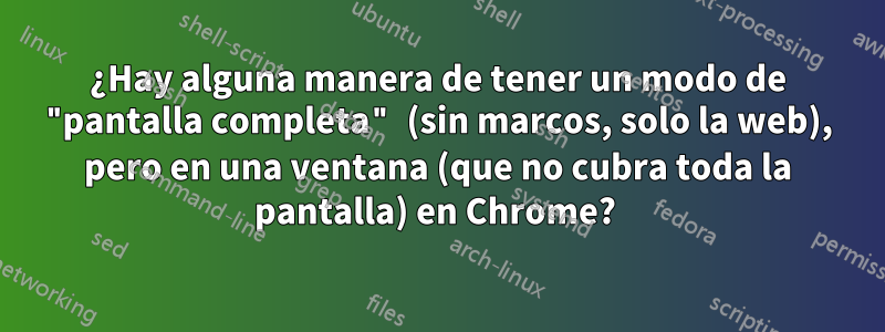 ¿Hay alguna manera de tener un modo de "pantalla completa" (sin marcos, solo la web), pero en una ventana (que no cubra toda la pantalla) en Chrome? 