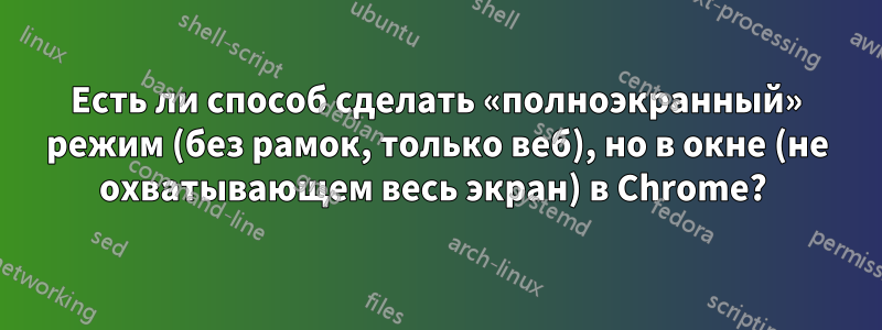 Есть ли способ сделать «полноэкранный» режим (без рамок, только веб), но в окне (не охватывающем весь экран) в Chrome? 