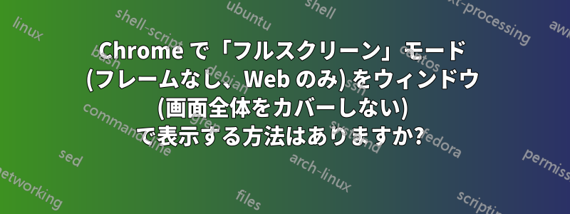 Chrome で「フルスクリーン」モード (フレームなし、Web のみ) をウィンドウ (画面全体をカバーしない) で表示する方法はありますか? 