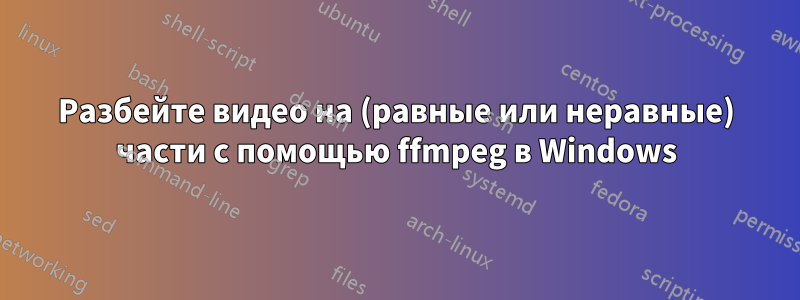 Разбейте видео на (равные или неравные) части с помощью ffmpeg в Windows