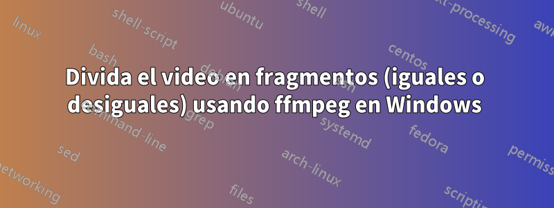 Divida el video en fragmentos (iguales o desiguales) usando ffmpeg en Windows