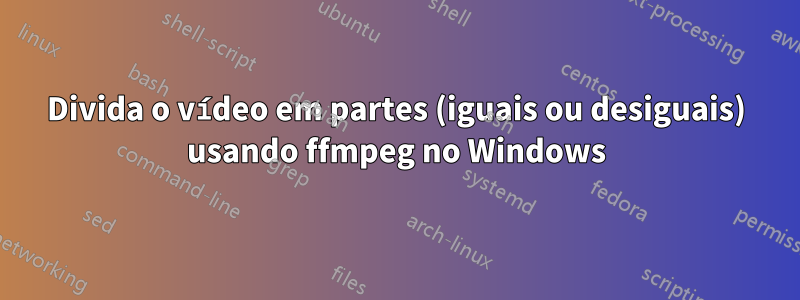 Divida o vídeo em partes (iguais ou desiguais) usando ffmpeg no Windows