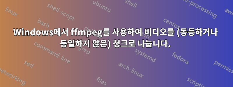 Windows에서 ffmpeg를 사용하여 비디오를 (동등하거나 동일하지 않은) 청크로 나눕니다.