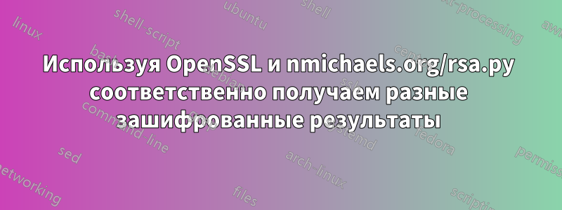 Используя OpenSSL и nmichaels.org/rsa.py соответственно получаем разные зашифрованные результаты