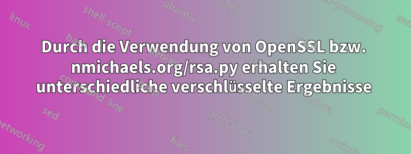 Durch die Verwendung von OpenSSL bzw. nmichaels.org/rsa.py erhalten Sie unterschiedliche verschlüsselte Ergebnisse