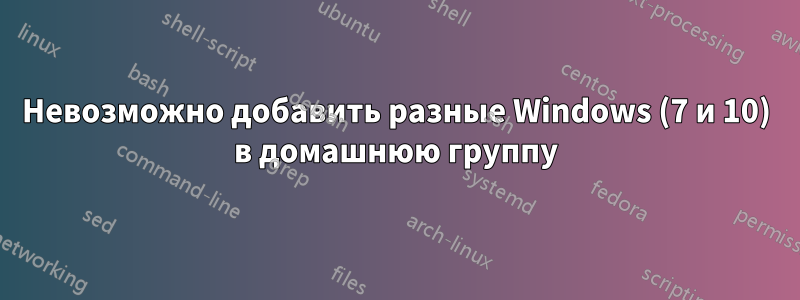 Невозможно добавить разные Windows (7 и 10) в домашнюю группу