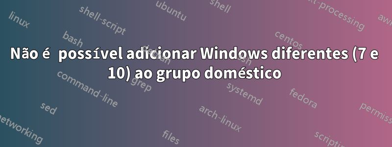 Não é possível adicionar Windows diferentes (7 e 10) ao grupo doméstico