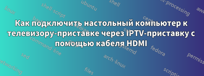 Как подключить настольный компьютер к телевизору-приставке через IPTV-приставку с помощью кабеля HDMI