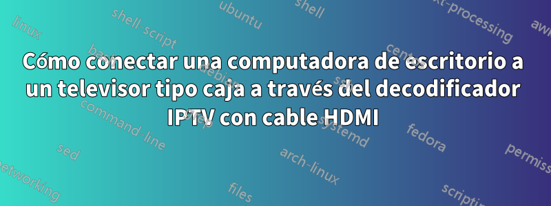 Cómo conectar una computadora de escritorio a un televisor tipo caja a través del decodificador IPTV con cable HDMI