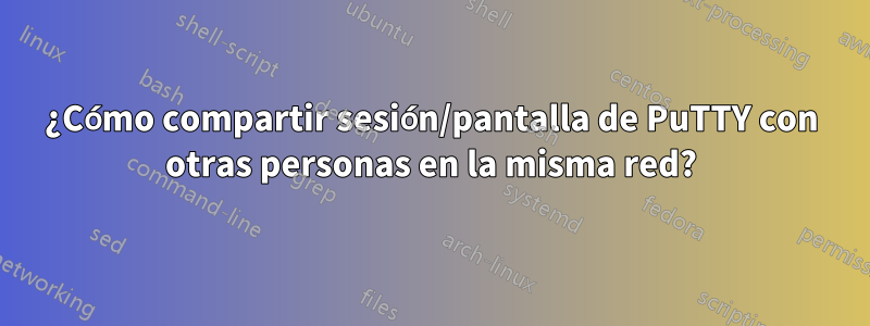 ¿Cómo compartir sesión/pantalla de PuTTY con otras personas en la misma red?