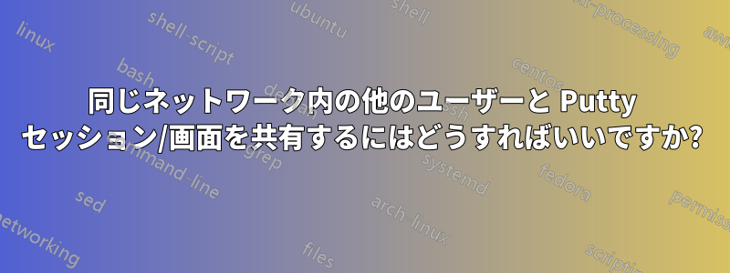 同じネットワーク内の他のユーザーと Putty セッション/画面を共有するにはどうすればいいですか?