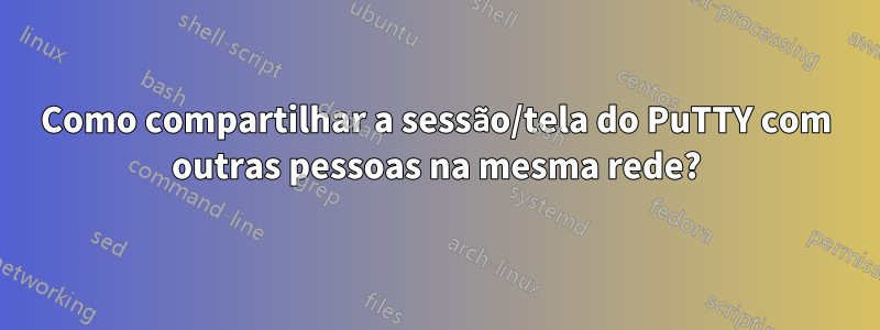 Como compartilhar a sessão/tela do PuTTY com outras pessoas na mesma rede?