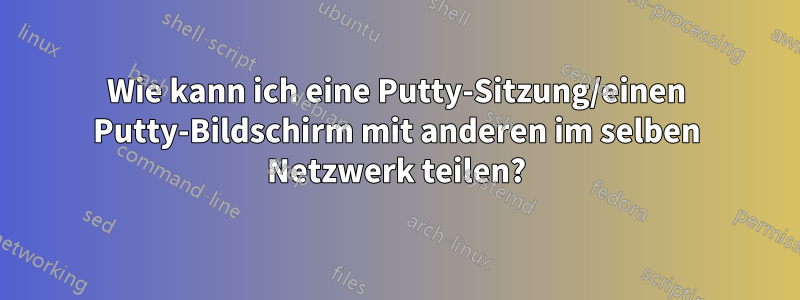 Wie kann ich eine Putty-Sitzung/einen Putty-Bildschirm mit anderen im selben Netzwerk teilen?