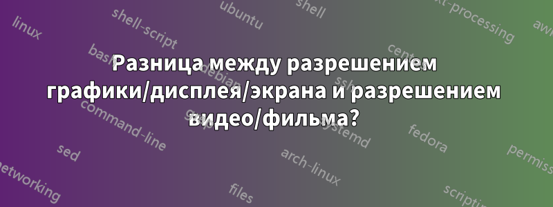 Разница между разрешением графики/дисплея/экрана и разрешением видео/фильма?