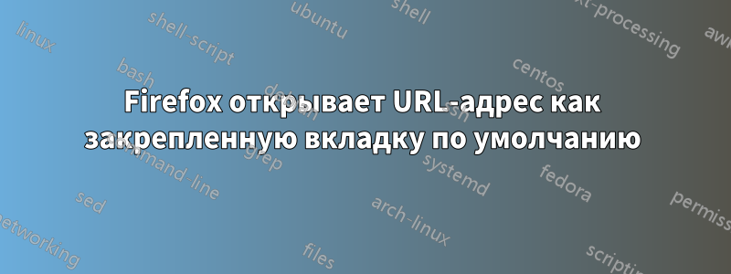 Firefox открывает URL-адрес как закрепленную вкладку по умолчанию