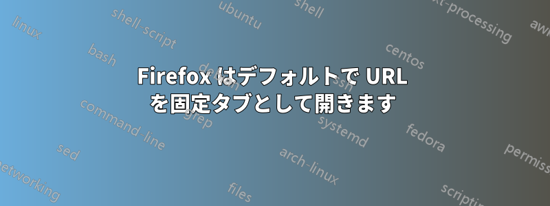 Firefox はデフォルトで URL を固定タブとして開きます