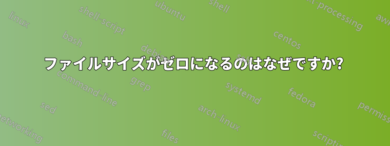 ファイルサイズがゼロになるのはなぜですか?