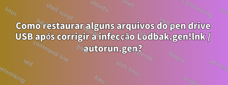 Como restaurar alguns arquivos do pen drive USB após corrigir a infecção Lodbak.gen!lnk / autorun.gen?