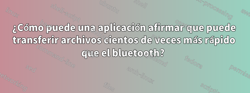 ¿Cómo puede una aplicación afirmar que puede transferir archivos cientos de veces más rápido que el bluetooth? 