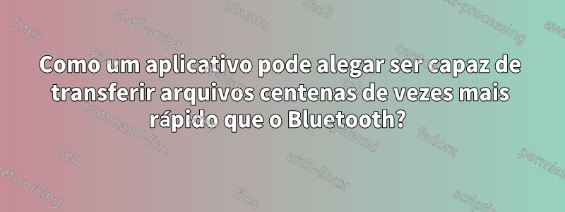 Como um aplicativo pode alegar ser capaz de transferir arquivos centenas de vezes mais rápido que o Bluetooth? 