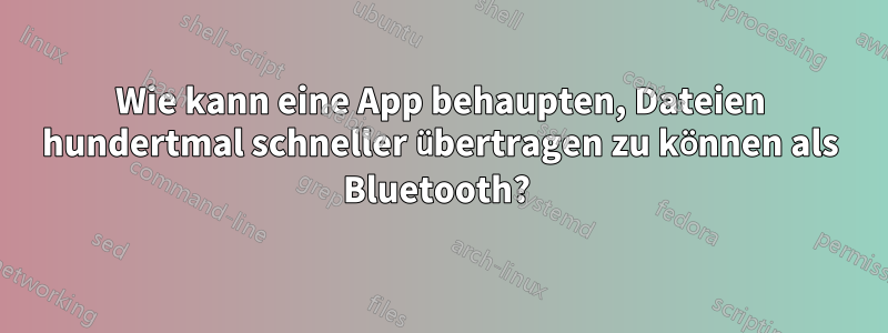 Wie kann eine App behaupten, Dateien hundertmal schneller übertragen zu können als Bluetooth? 