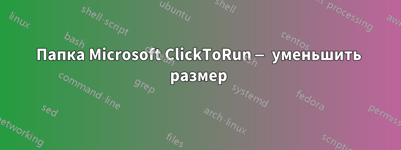 Папка Microsoft ClickToRun — уменьшить размер