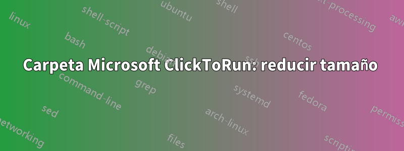 Carpeta Microsoft ClickToRun: reducir tamaño