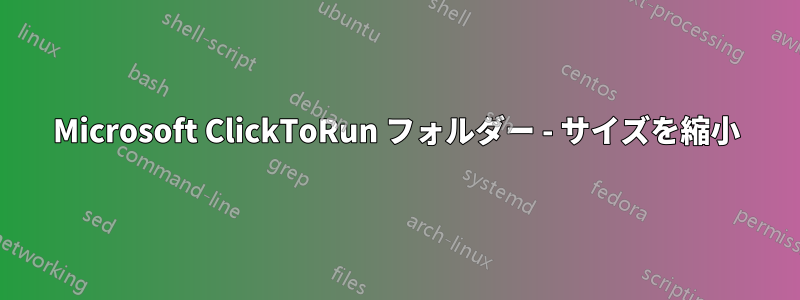 Microsoft ClickToRun フォルダー - サイズを縮小