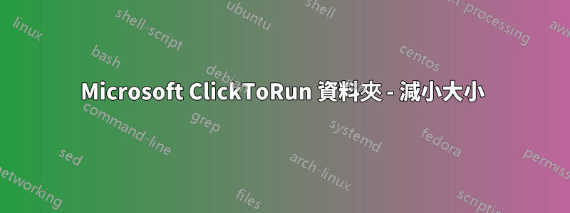 Microsoft ClickToRun 資料夾 - 減小大小