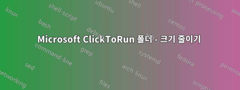 Microsoft ClickToRun 폴더 - 크기 줄이기