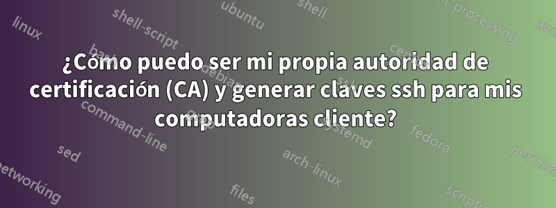 ¿Cómo puedo ser mi propia autoridad de certificación (CA) y generar claves ssh para mis computadoras cliente?