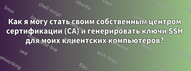 Как я могу стать своим собственным центром сертификации (CA) и генерировать ключи SSH для моих клиентских компьютеров?