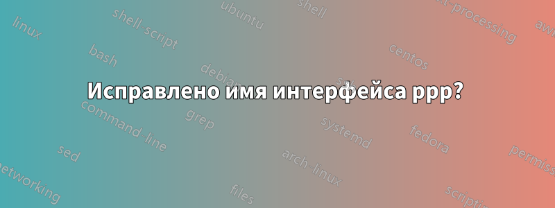 Исправлено имя интерфейса ppp?