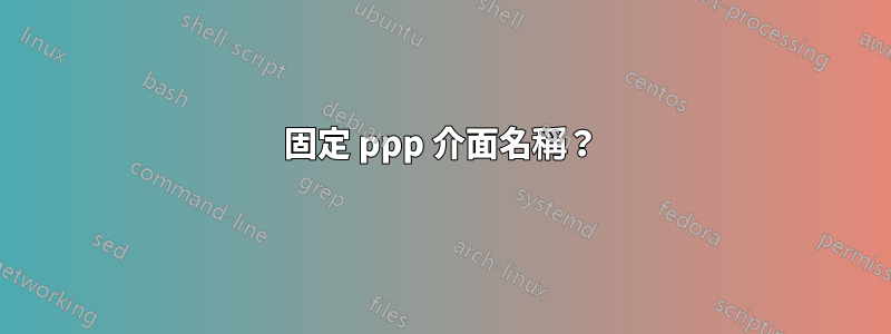 固定 ppp 介面名稱？