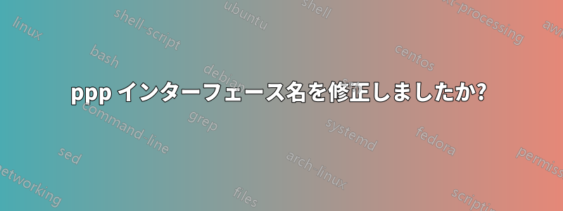 ppp インターフェース名を修正しましたか?