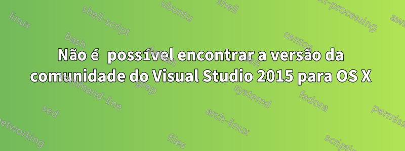 Não é possível encontrar a versão da comunidade do Visual Studio 2015 para OS X