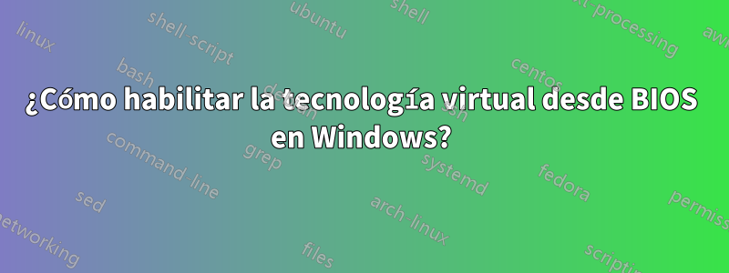 ¿Cómo habilitar la tecnología virtual desde BIOS en Windows?