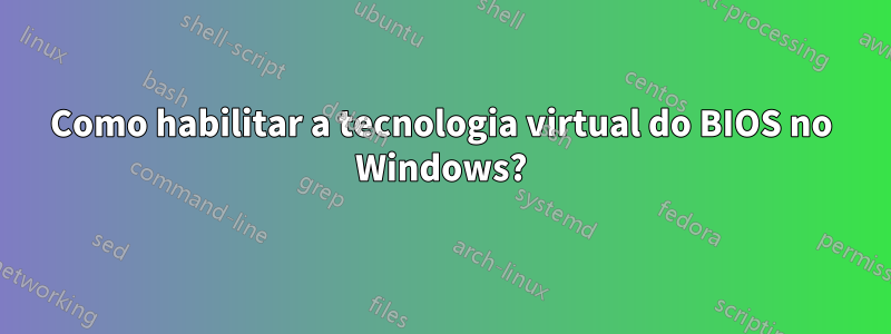 Como habilitar a tecnologia virtual do BIOS no Windows?