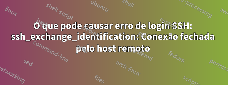 O que pode causar erro de login SSH: ssh_exchange_identification: Conexão fechada pelo host remoto