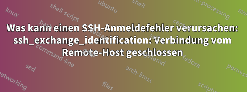 Was kann einen SSH-Anmeldefehler verursachen: ssh_exchange_identification: Verbindung vom Remote-Host geschlossen