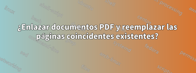 ¿Enlazar documentos PDF y reemplazar las páginas coincidentes existentes?