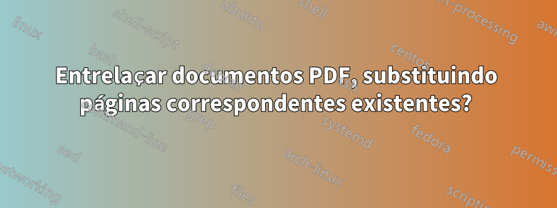 Entrelaçar documentos PDF, substituindo páginas correspondentes existentes?