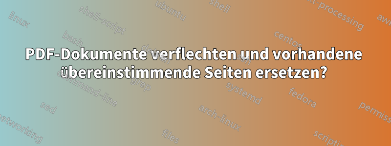 PDF-Dokumente verflechten und vorhandene übereinstimmende Seiten ersetzen?